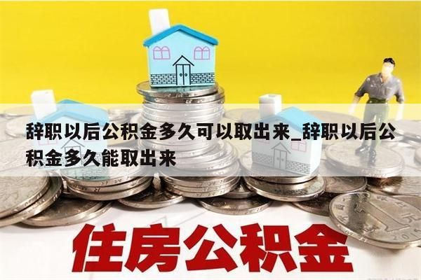 辞职以后公积金多久可以取出来_辞职以后公积金多久能取出来